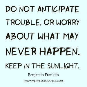 Do not anticipate trouble, or worry about what may never happen. Keep ...