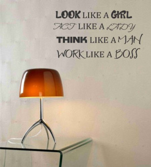 Look like a girl act like a lady think like a man work like a boss ...