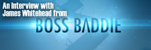 An Interview with James Whitehead from Boss Baddie
