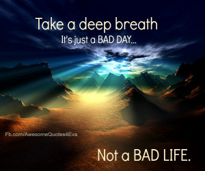 Take a deep breath! It's just a BAD DAY....not a BAD LIFE!~