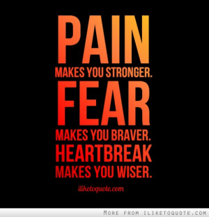 ... makes you stronger. Fear makes you braver. Heartbreak makes you wiser
