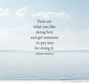 Find Out What You Like Doing Best And Get Someone To Pay You Fod Doing ...