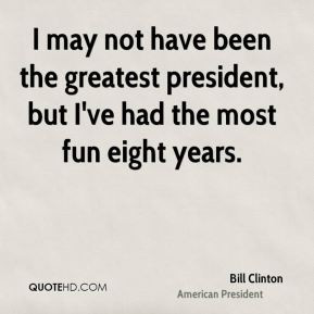 may not have been the greatest president, but I've had the most fun ...