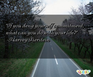 If you deny yourself commitment , what can you do with your life ?