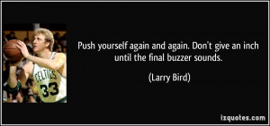 Push yourself again and again. Don't give an inch until the final ...