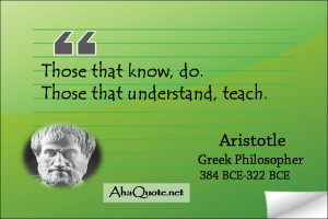 Those that know, do. Those that understand, teach. ~Aristotle