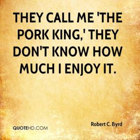 Robert C. Byrd - They call me 'The Pork King,' they don't know how ...