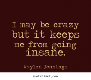 ... quotes - I may be crazy but it keeps me from going insane