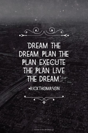 Dream the dream. Plan the plan. Execute the plan. Live the dream ...