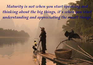 Maturity is not when you start speaking and thinking about the big ...