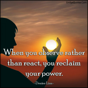 When you observe rather than react, you reclaim your power.”