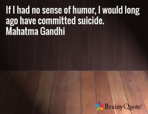 ... of humor, I would long ago have committed suicide. Mahatma Gandhi