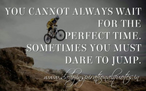 You cannot always wait for the perfect time. Sometimes you must dare ...