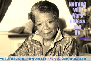 Nothing will work unless you do – Maya Angelou