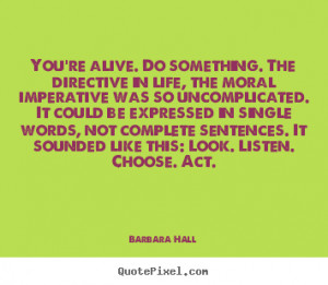 Quote about life - You're alive. do something. the directive in life ...
