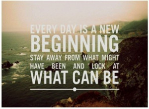 Every day is a new beginning stay away from what might have been and ...