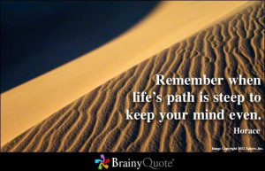 Remember when life's path is steep to keep your mind even. - Horace