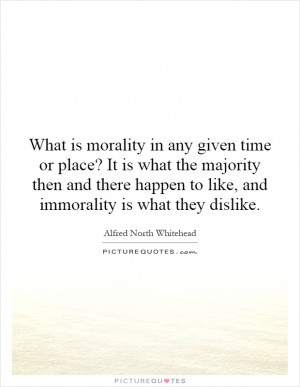 What is morality in any given time or place? It is what the majority ...