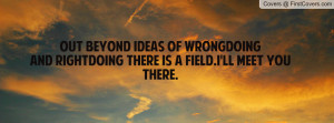 Out beyond ideas of wrongdoing and rightdoing there is a field.I'll ...