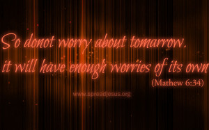 ... About Tomorrow. It Will Have Enough Worries Of Its Own. ~ Bible Quote