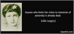 Anyone who limits her vision to memories of yesterday is already dead ...