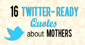 ... are here: Home / Blog / quotes / 16 Twitter-Ready Quotes about Mothers