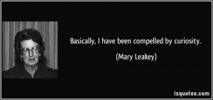 Basically, I have been compelled by curiosity. - Mary Leakey