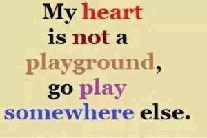 My heart is not a playground, go play somewhere else.