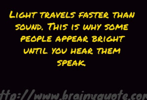 Light travels faster than sound... Alan Dundes quoute LOL!