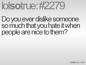 ... dislike someone so much that you hate it when people are nice to them