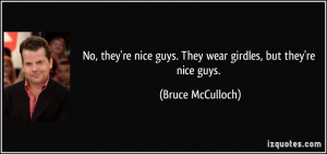 No, they're nice guys. They wear girdles, but they're nice guys.