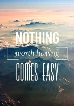 Nothing worth having comes easy…