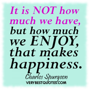 Happiness quotes - It is not how much we have, but how much we enjoy ...