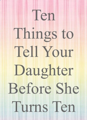 Ten things to tell your daughter before she turns ten. #10 got me. Its ...