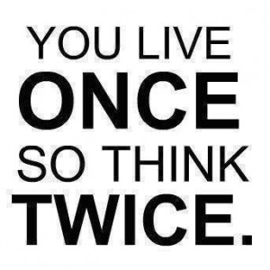 You live once... so think twice..
