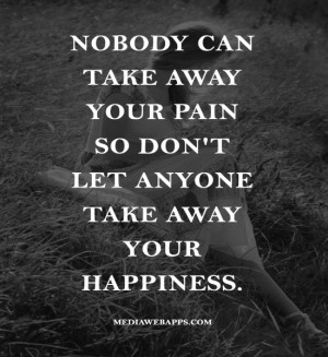 can take away your pain So don't let anyone take away your happiness ...