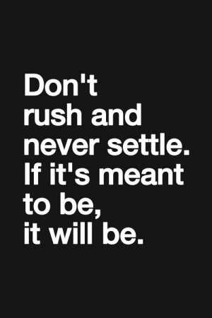 Don't rush and never settle If it's meant to be it will be