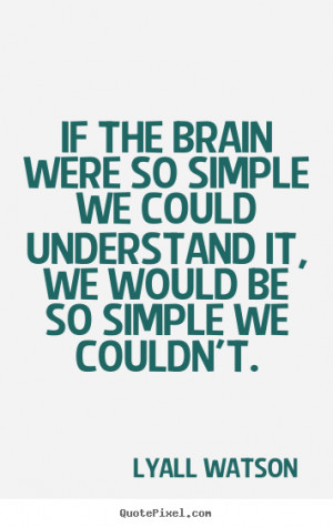 If the brain were so simple we could understand.. Lyall Watson famous ...
