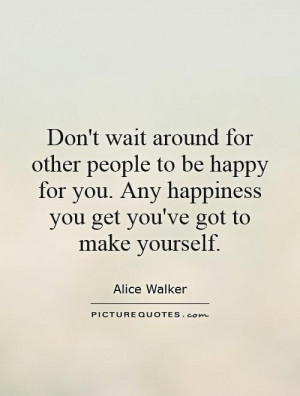 Don't wait around for other people to be happy for you. Any happiness ...