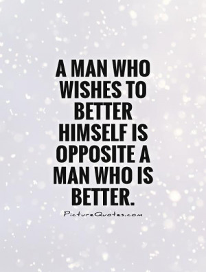 man-who-wishes-to-better-himself-is-opposite-a-man-who-is-better-quote ...