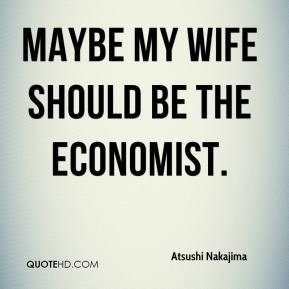 Atsushi Nakajima - Maybe my wife should be the economist.