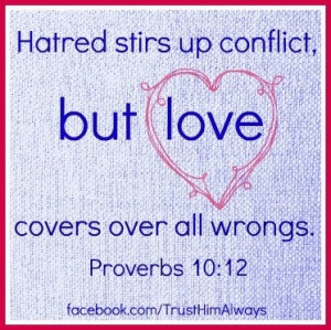 Hatred stirs up conflict... but love conquers all wrongs. ~Prov. 10:12