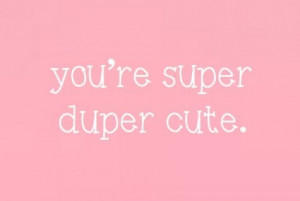 You are super duper cute