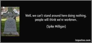 ... here doing nothing, people will think we're workmen. - Spike Milligan
