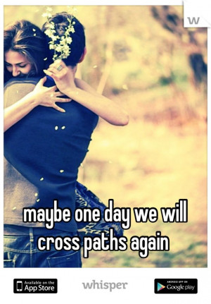 maybe one day we will cross paths again