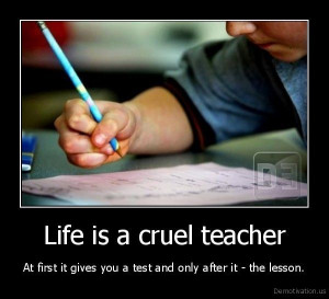 Life is a cruel teacher. She gives the test first, then the lesson