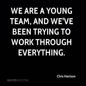 ... We are a young team, and we've been trying to work through everything