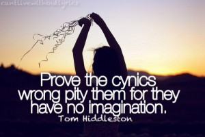 Prove the cynic's wrong. Pity them for they have no imagination.