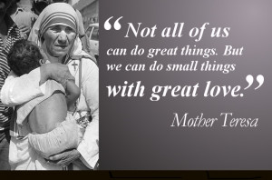 ... things. But we can do small things with great love. - Mother Teresa