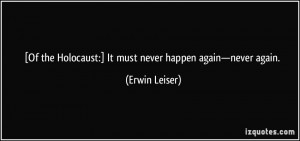 ... Holocaust:] It must never happen again—never again. - Erwin Leiser